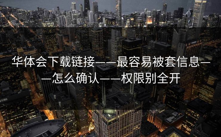 华体会下载链接——最容易被套信息——怎么确认——权限别全开
