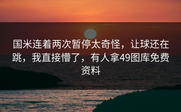 国米连着两次暂停太奇怪，让球还在跳，我直接懵了，有人拿49图库免费资料
