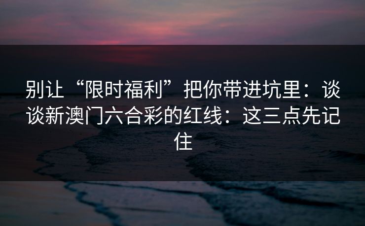 别让“限时福利”把你带进坑里：谈谈新澳门六合彩的红线：这三点先记住