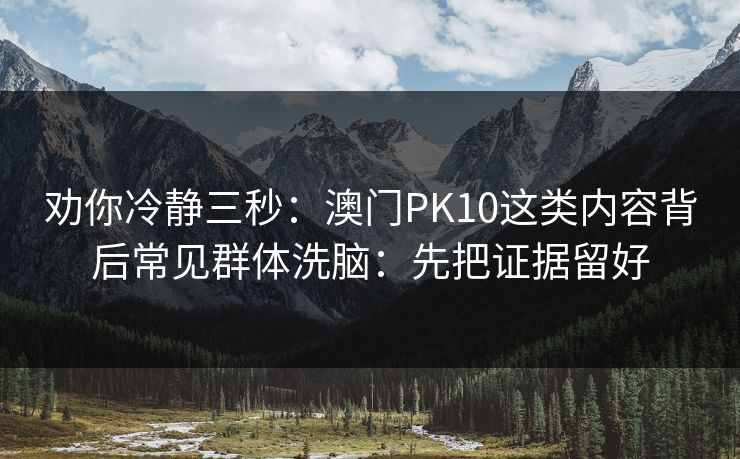 劝你冷静三秒:澳门PK10这类内容背后常见群体洗脑:先把证据留好 劝你冷静三秒:澳门PK10这类内容背后常见群体洗脑:先把证据留好