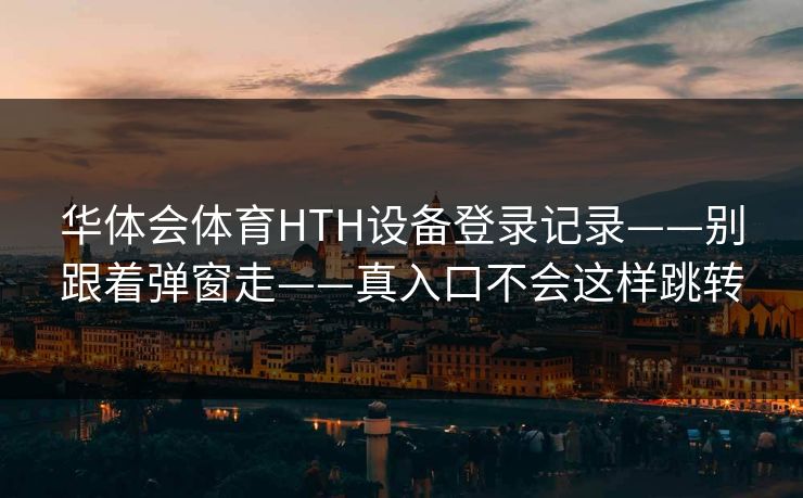 华体会体育HTH设备登录记录——别跟着弹窗走——真入口不会这样跳转