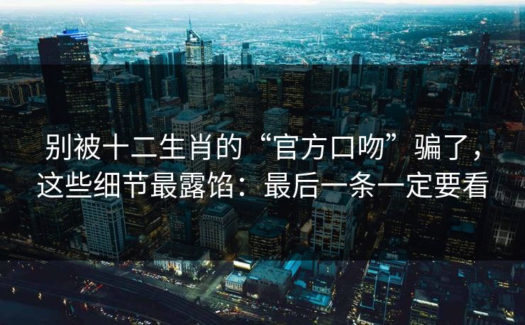 别被十二生肖的“官方口吻”骗了,这些细节最露馅:最后一条一定要看 别被十二生肖的“官方口吻”骗了,这些细节最露馅:最后一条一定要看