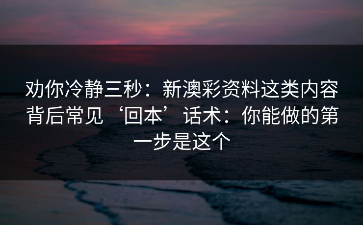 劝你冷静三秒：新澳彩资料这类内容背后常见‘回本’话术：你能做的第一步是这个