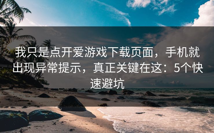 我只是点开爱游戏下载页面，手机就出现异常提示，真正关键在这：5个快速避坑