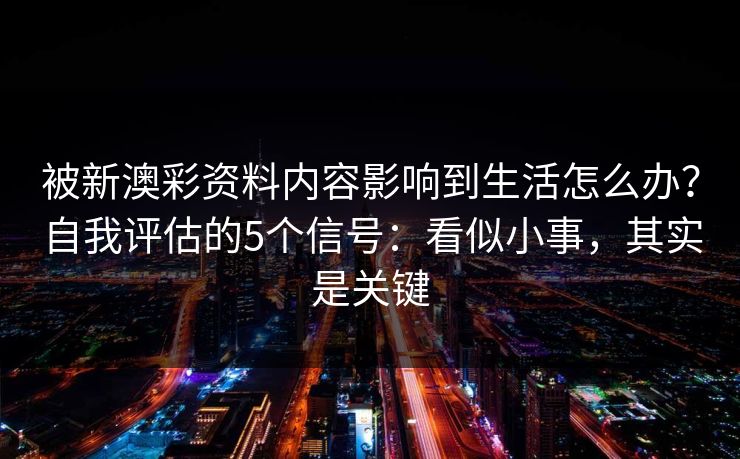 被新澳彩资料内容影响到生活怎么办?自我评估的5个信号:看似小事,其实是关键 被新澳彩资料内容影响到生活怎么办?自我评估的5个信号:看似小事,其实是关键