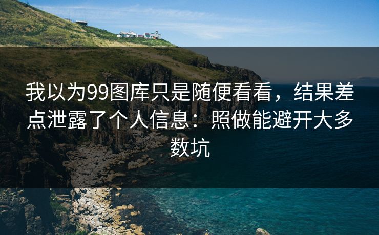 我以为99图库只是随便看看,结果差点泄露了个人信息:照做能避开大多数坑 我以为99图库只是随便看看,结果差点泄露了个人信息:照做能避开大多数坑
