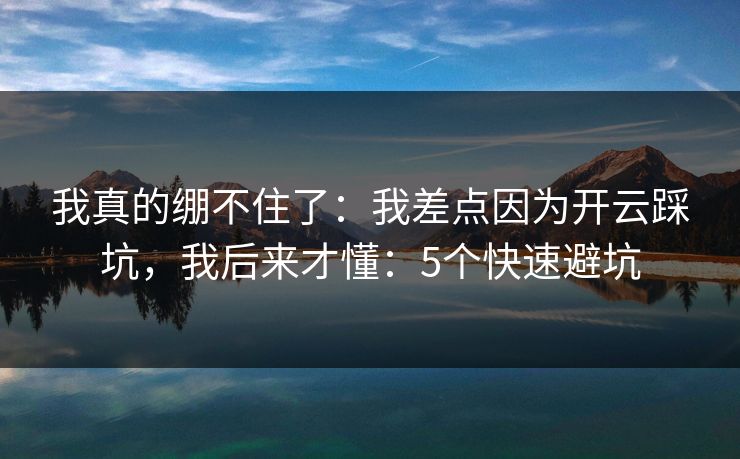 我真的绷不住了：我差点因为开云踩坑，我后来才懂：5个快速避坑