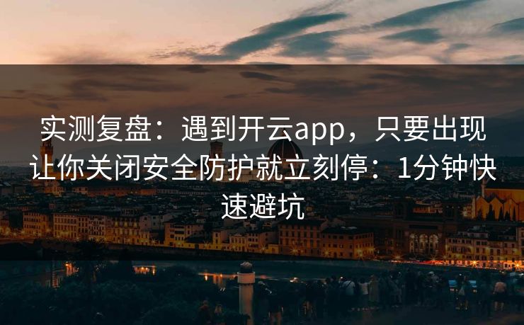实测复盘：遇到开云app，只要出现让你关闭安全防护就立刻停：1分钟快速避坑