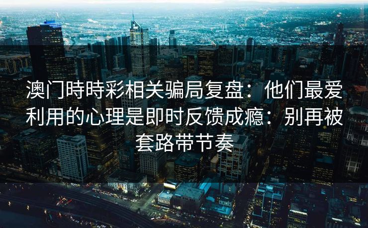 澳门時時彩相关骗局复盘:他们最爱利用的心理是即时反馈成瘾:别再被套路带节奏 澳门時時彩相关骗局复盘:他们最爱利用的心理是即时反馈成瘾:别再被套路带节奏