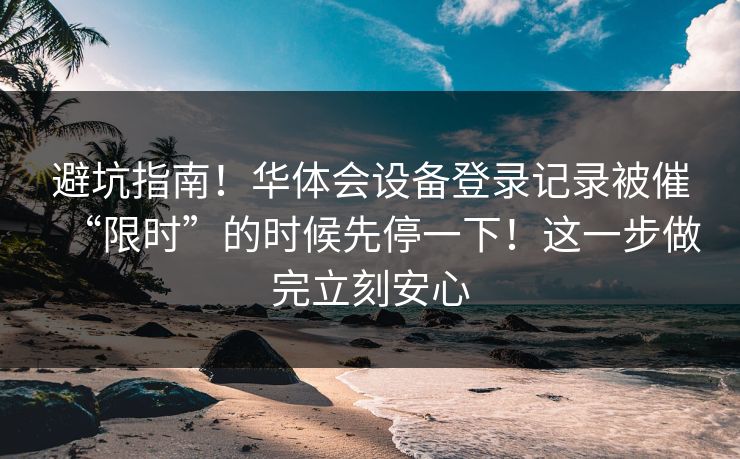 避坑指南！华体会设备登录记录被催“限时”的时候先停一下！这一步做完立刻安心