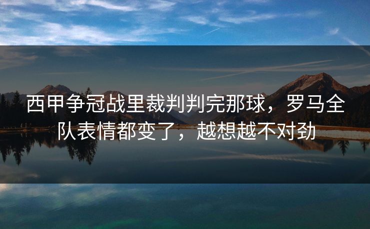 西甲争冠战里裁判判完那球，罗马全队表情都变了，越想越不对劲