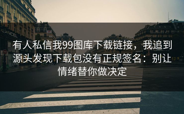 有人私信我99图库下载链接,我追到源头发现下载包没有正规签名:别让情绪替你做决定 有人私信我99图库下载链接,我追到源头发现下载包没有正规签名:别让情绪替你做决定