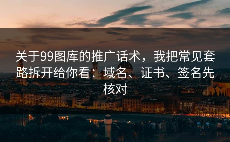 关于99图库的推广话术,我把常见套路拆开给你看:域名、证书、签名先核对 关于99图库的推广话术,我把常见套路拆开给你看:域名、证书、签名先核对