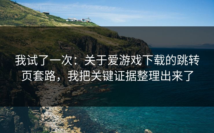 我试了一次：关于爱游戏下载的跳转页套路，我把关键证据整理出来了