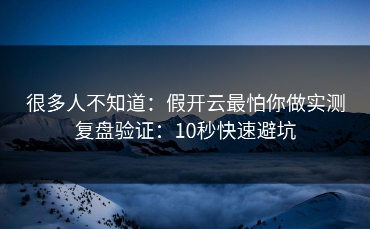 很多人不知道:假开云最怕你做实测复盘验证:10秒快速避坑 很多人不知道:假开云最怕你做实测复盘验证:10秒快速避坑