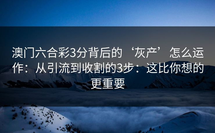 澳门六合彩3分背后的‘灰产’怎么运作:从引流到收割的3步:这比你想的更重要 澳门六合彩3分背后的‘灰产’怎么运作:从引流到收割的3步:这比你想的更重要
