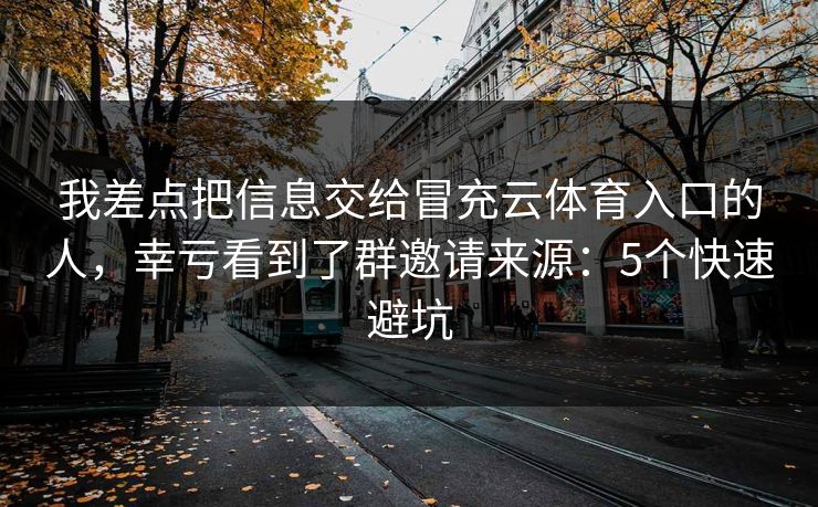 我差点把信息交给冒充云体育入口的人,幸亏看到了群邀请来源:5个快速避坑 我差点把信息交给冒充云体育入口的人,幸亏看到了群邀请来源:5个快速避坑