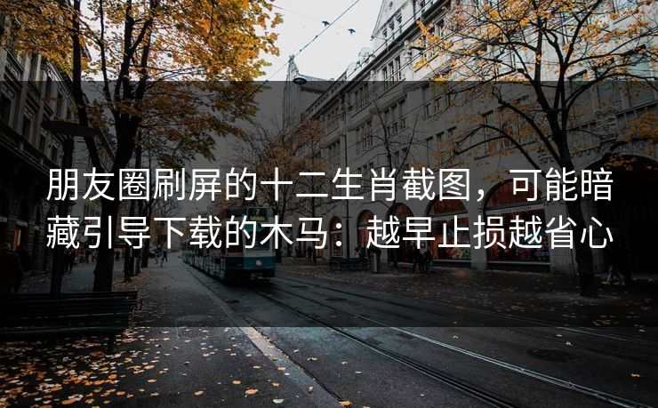 朋友圈刷屏的十二生肖截图，可能暗藏引导下载的木马：越早止损越省心
