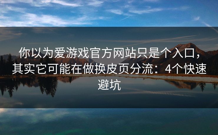 你以为爱游戏官方网站只是个入口,其实它可能在做换皮页分流:4个快速避坑 你以为爱游戏官方网站只是个入口,其实它可能在做换皮页分流:4个快速避坑