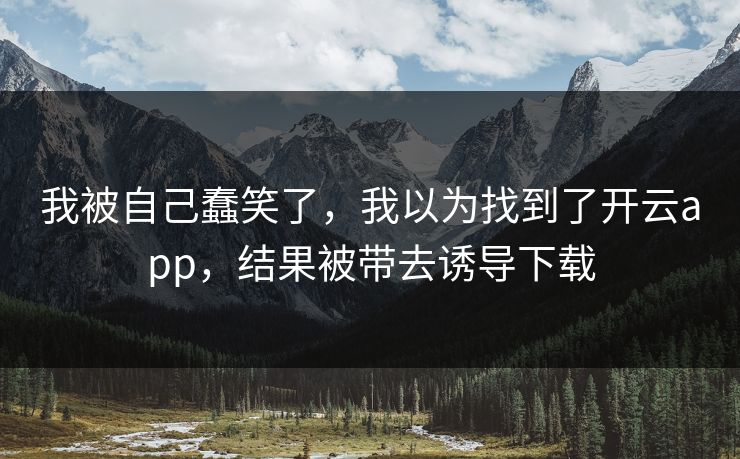我被自己蠢笑了,我以为找到了开云app,结果被带去诱导下载 我被自己蠢笑了,我以为找到了开云app,结果被带去诱导下载