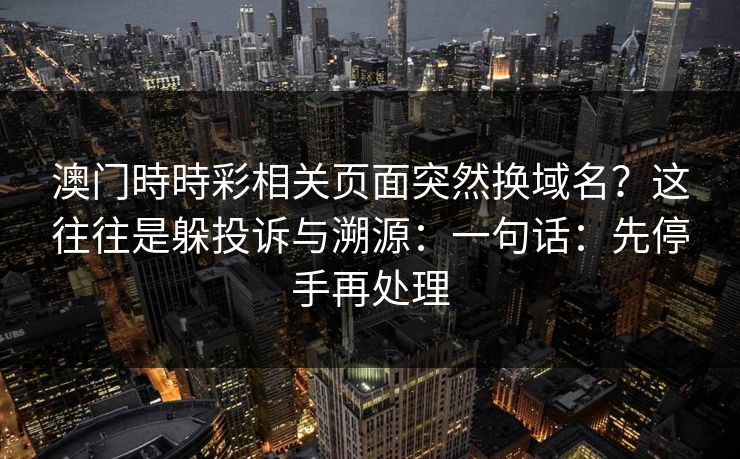澳门時時彩相关页面突然换域名?这往往是躲投诉与溯源:一句话:先停手再处理 澳门時時彩相关页面突然换域名?这往往是躲投诉与溯源:一句话:先停手再处理