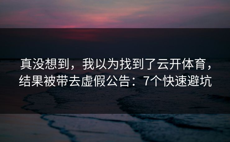 真没想到，我以为找到了云开体育，结果被带去虚假公告：7个快速避坑