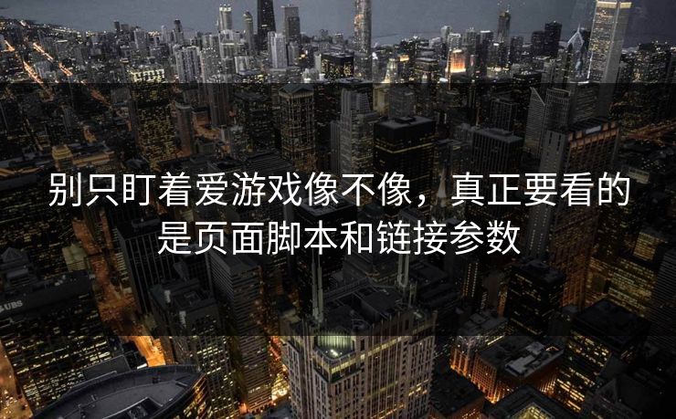 别只盯着爱游戏像不像,真正要看的是页面脚本和链接参数 别只盯着爱游戏像不像,真正要看的是页面脚本和链接参数