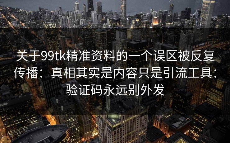 关于99tk精准资料的一个误区被反复传播:真相其实是内容只是引流工具:验证码永远别外发 关于99tk精准资料的一个误区被反复传播:真相其实是内容只是引流工具:验证码永远别外发
