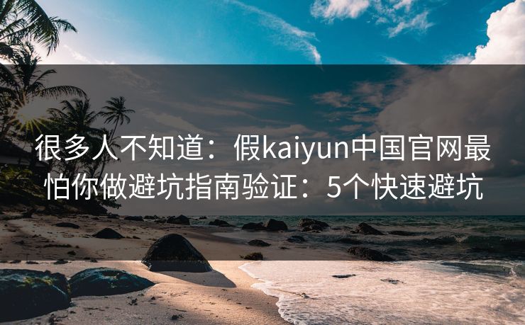 很多人不知道:假kaiyun中国官网最怕你做避坑指南验证:5个快速避坑 很多人不知道:假kaiyun中国官网最怕你做避坑指南验证:5个快速避坑