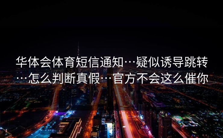 华体会体育短信通知…疑似诱导跳转…怎么判断真假…官方不会这么催你