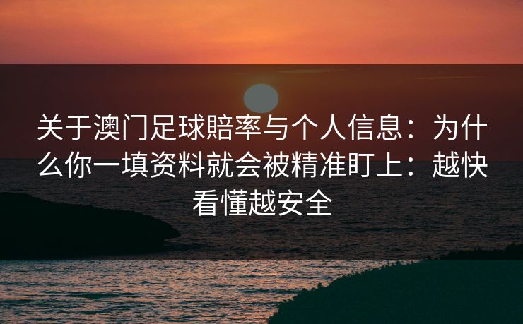 关于澳门足球賠率与个人信息:为什么你一填资料就会被精准盯上:越快看懂越安全 关于澳门足球賠率与个人信息:为什么你一填资料就会被精准盯上:越快看懂越安全