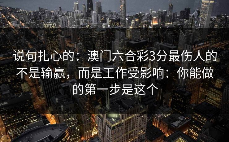 说句扎心的:澳门六合彩3分最伤人的不是输赢,而是工作受影响:你能做的第一步是这个 说句扎心的:澳门六合彩3分最伤人的不是输赢,而是工作受影响:你能做的第一步是这个