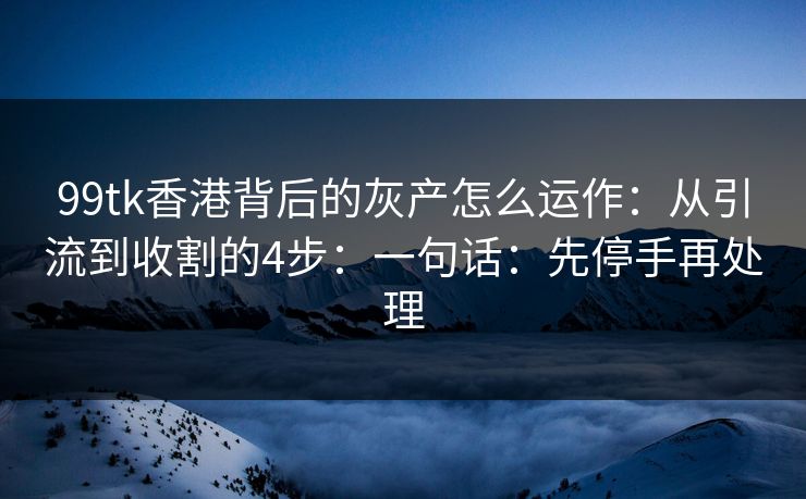 99tk香港背后的灰产怎么运作：从引流到收割的4步：一句话：先停手再处理