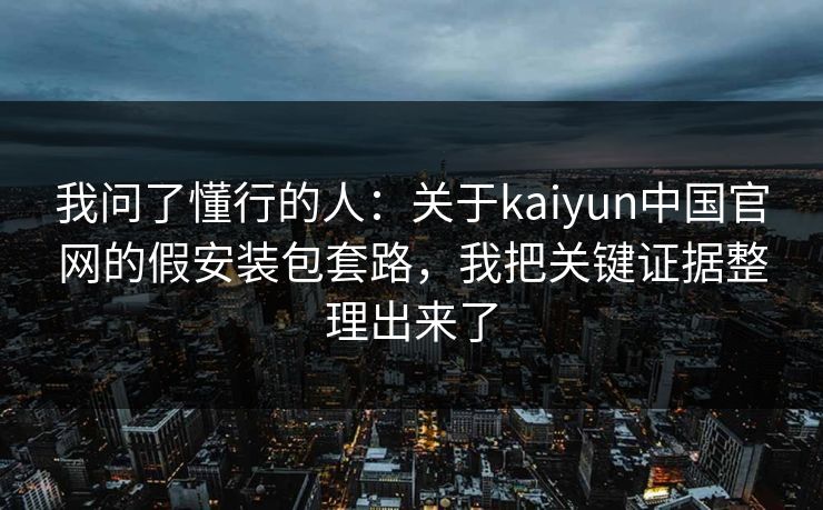 我问了懂行的人:关于kaiyun中国官网的假安装包套路,我把关键证据整理出来了 我问了懂行的人:关于kaiyun中国官网的假安装包套路,我把关键证据整理出来了