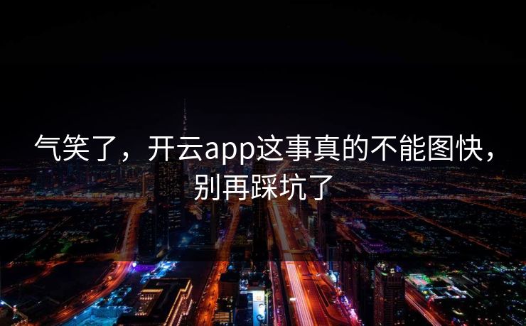 气笑了，开云app这事真的不能图快，别再踩坑了