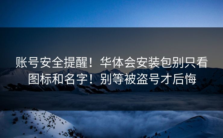 账号安全提醒！华体会安装包别只看图标和名字！别等被盗号才后悔