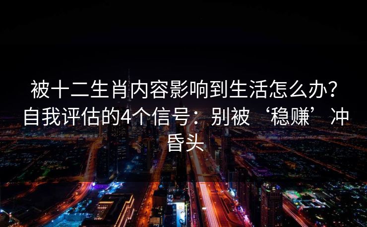 被十二生肖内容影响到生活怎么办?自我评估的4个信号:别被‘稳赚’冲昏头 被十二生肖内容影响到生活怎么办?自我评估的4个信号:别被‘稳赚’冲昏头