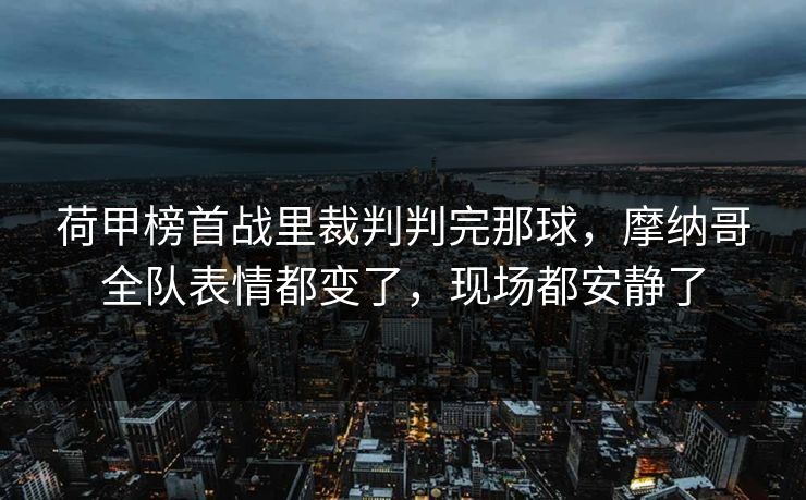 荷甲榜首战里裁判判完那球,摩纳哥全队表情都变了,现场都安静了 荷甲榜首战里裁判判完那球,摩纳哥全队表情都变了,现场都安静了