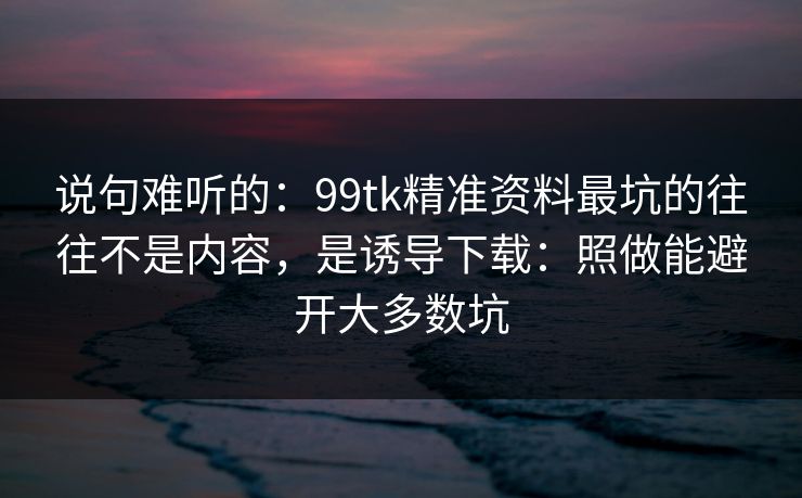 说句难听的:99tk精准资料最坑的往往不是内容,是诱导下载:照做能避开大多数坑 说句难听的:99tk精准资料最坑的往往不是内容,是诱导下载:照做能避开大多数坑