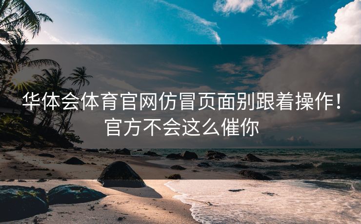 华体会体育官网仿冒页面别跟着操作！官方不会这么催你