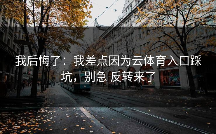 我后悔了:我差点因为云体育入口踩坑,别急 反转来了 我后悔了:我差点因为云体育入口踩坑,别急 反转来了