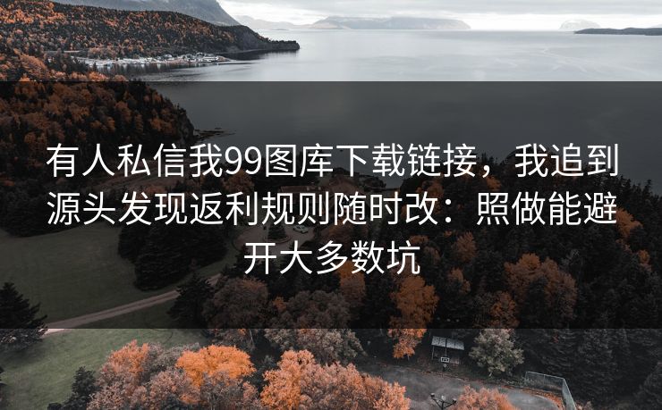 有人私信我99图库下载链接,我追到源头发现返利规则随时改:照做能避开大多数坑 有人私信我99图库下载链接,我追到源头发现返利规则随时改:照做能避开大多数坑