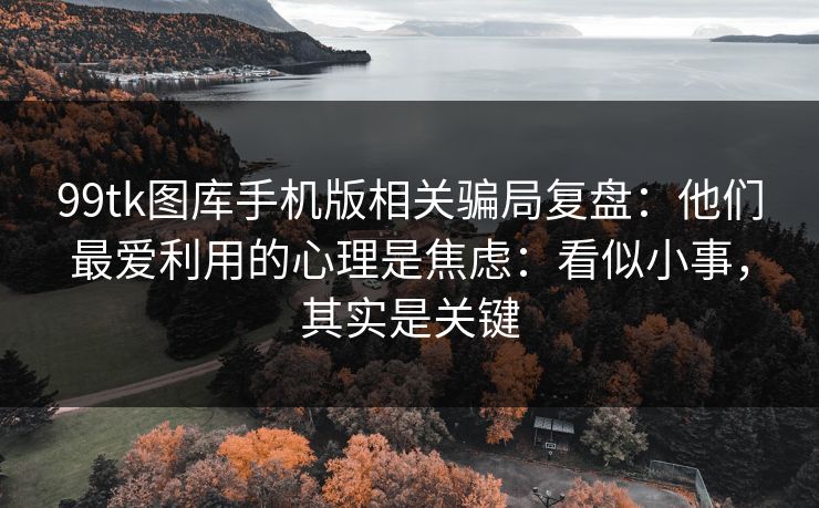 99tk图库手机版相关骗局复盘:他们最爱利用的心理是焦虑:看似小事,其实是关键 99tk图库手机版相关骗局复盘:他们最爱利用的心理是焦虑:看似小事,其实是关键