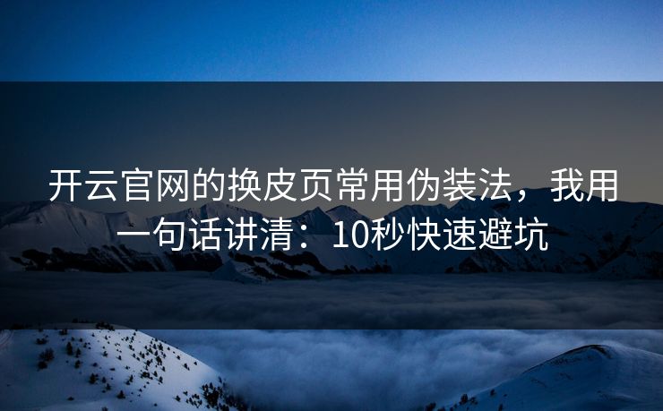 开云官网的换皮页常用伪装法,我用一句话讲清:10秒快速避坑 开云官网的换皮页常用伪装法,我用一句话讲清:10秒快速避坑