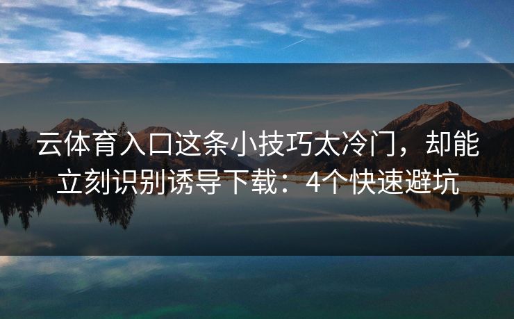 云体育入口这条小技巧太冷门,却能立刻识别诱导下载:4个快速避坑 云体育入口这条小技巧太冷门,却能立刻识别诱导下载:4个快速避坑