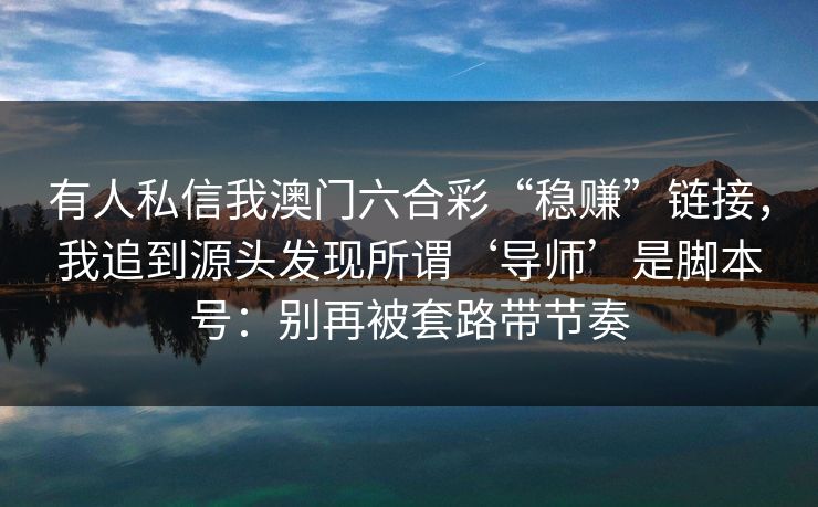 有人私信我澳门六合彩“稳赚”链接,我追到源头发现所谓‘导师’是脚本号:别再被套路带节奏 有人私信我澳门六合彩“稳赚”链接,我追到源头发现所谓‘导师’是脚本号:别再被套路带节奏