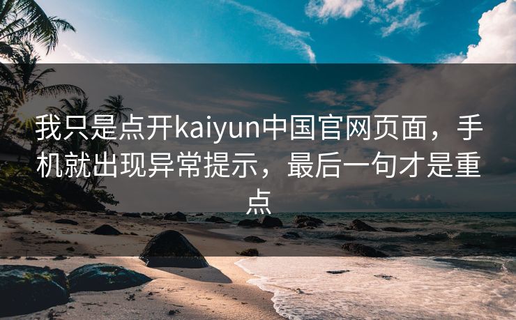 我只是点开kaiyun中国官网页面,手机就出现异常提示,最后一句才是重点 我只是点开kaiyun中国官网页面,手机就出现异常提示,最后一句才是重点