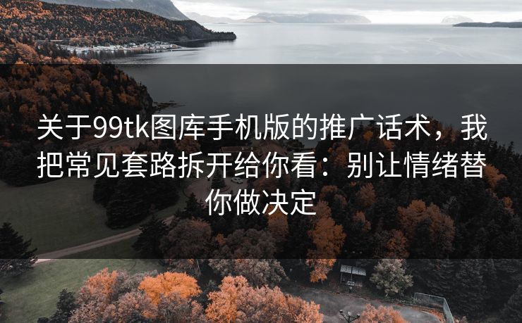 关于99tk图库手机版的推广话术,我把常见套路拆开给你看:别让情绪替你做决定 关于99tk图库手机版的推广话术,我把常见套路拆开给你看:别让情绪替你做决定