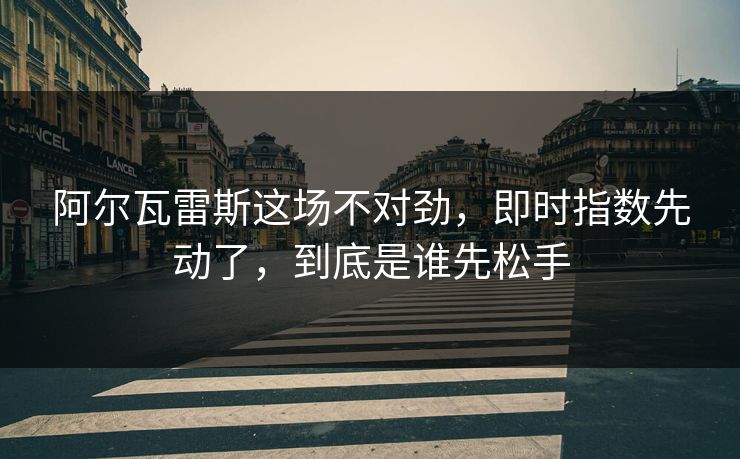 阿尔瓦雷斯这场不对劲,即时指数先动了,到底是谁先松手 阿尔瓦雷斯这场不对劲,即时指数先动了,到底是谁先松手
