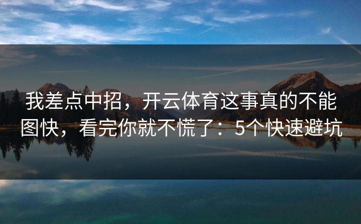 我差点中招,开云体育这事真的不能图快,看完你就不慌了:5个快速避坑 我差点中招,开云体育这事真的不能图快,看完你就不慌了:5个快速避坑